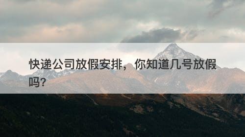 快递公司放假安排，你知道几号放假吗？-图1