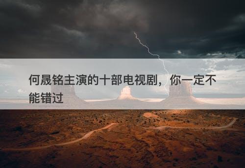 何晟铭主演的十部电视剧，你一定不能错过-图1