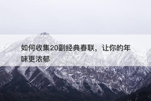 如何收集20副经典春联，让你的年味更浓郁-图1
