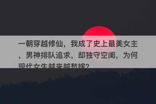 一朝穿越修仙，我成了史上最美女主，男神排队追求，却独守空闺，为何现代女生越来越愁嫁？-图1