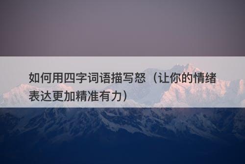 如何用四字词语描写怒（让你的情绪表达更加精准有力）