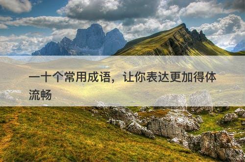 一十个常用成语，让你表达更加得体流畅