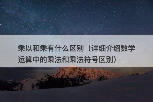 乘以和乘有什么区别（详细介绍数学运算中的乘法和乘法符号区别）