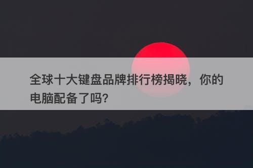 全球十大键盘品牌排行榜揭晓，你的电脑配备了吗？
