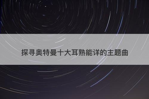 探寻奥特曼十大耳熟能详的主题曲
