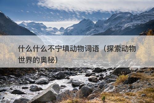 什么什么不宁填动物词语（探索动物世界的奥秘）-图1
