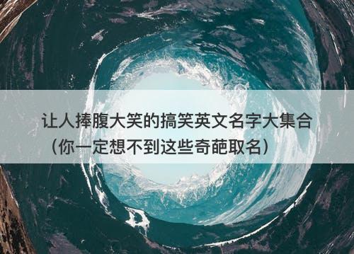 让人捧腹大笑的搞笑英文名字大集合（你一定想不到这些奇葩取名）