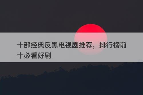 十部经典反黑电视剧推荐，排行榜前十必看好剧