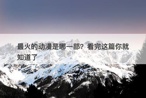 最火的动漫是哪一部？看完这篇你就知道了