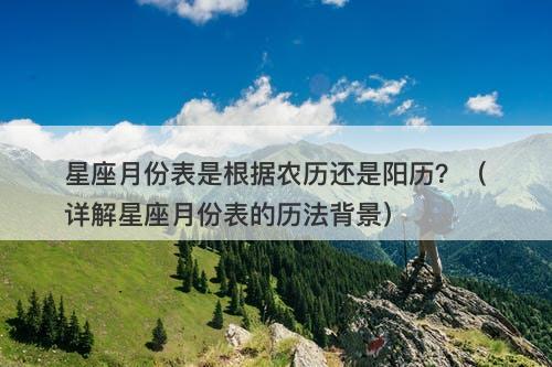 星座月份表是根据农历还是阳历？（详解星座月份表的历法背景）