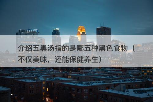 介绍五黑汤指的是哪五种黑色食物（不仅美味，还能保健养生）