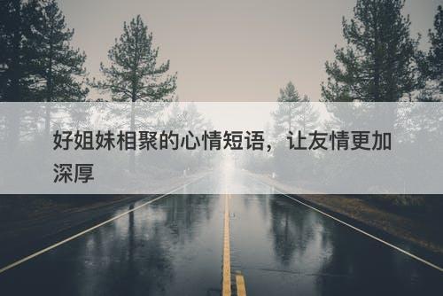 好姐妹相聚的心情短语，让友情更加深厚