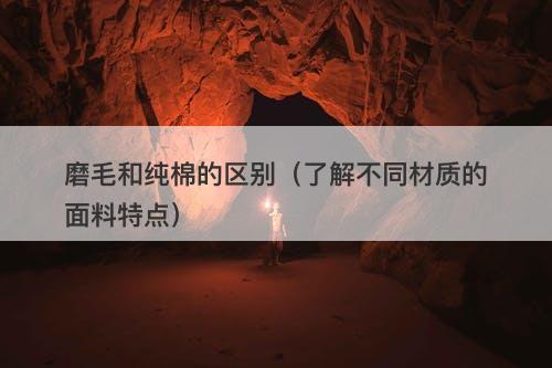 磨毛和纯棉的区别（了解不同材质的面料特点）