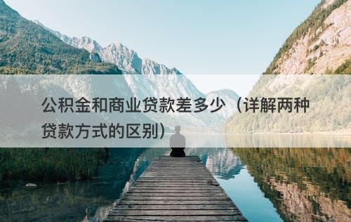 公积金和商业贷款差多少（详解两种贷款方式的区别）