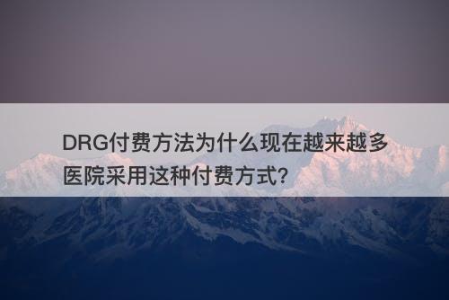 DRG付费方法为什么现在越来越多医院采用这种付费方式？