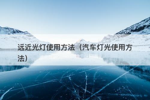 远近光灯使用方法（汽车灯光使用方法）