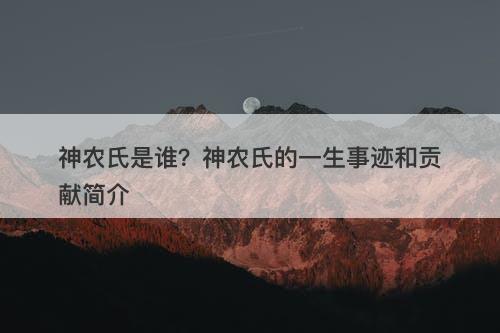 神农氏是谁？神农氏的一生事迹和贡献简介
