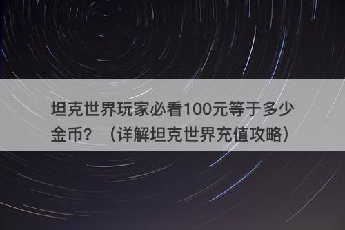 坦克世界玩家必看100元等于多少金币？（详解坦克世界充值攻略）