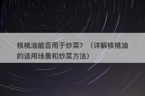 核桃油能否用于炒菜？（详解核桃油的适用场景和炒菜方法）