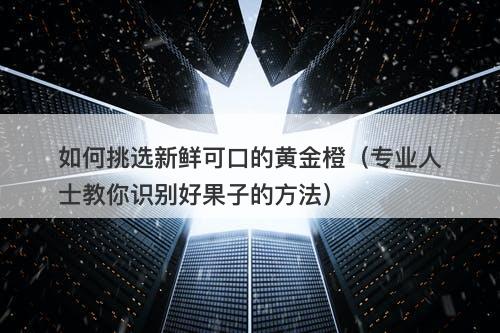 如何挑选新鲜可口的黄金橙（专业人士教你识别好果子的方法）