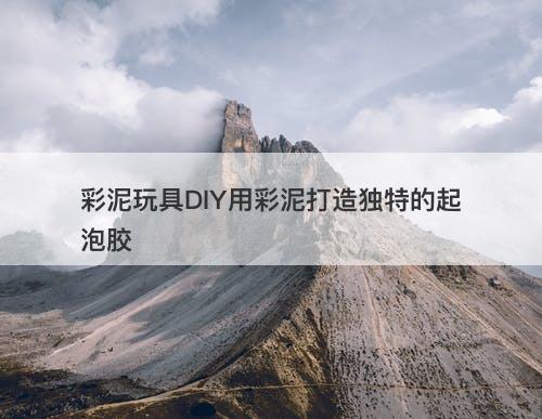 彩泥玩具DIY用彩泥打造独特的起泡胶