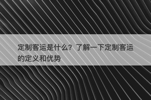定制客运是什么？了解一下定制客运的定义和优势
