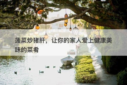 菠菜炒猪肝，让你的家人爱上健康美味的菜肴