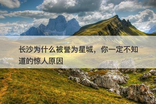 长沙为什么被誉为星城，你一定不知道的惊人原因