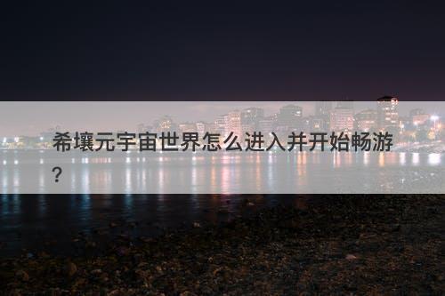 希壤元宇宙世界怎么进入并开始畅游？
