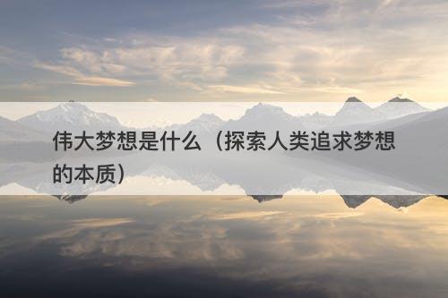 伟大梦想是什么（探索人类追求梦想的本质）