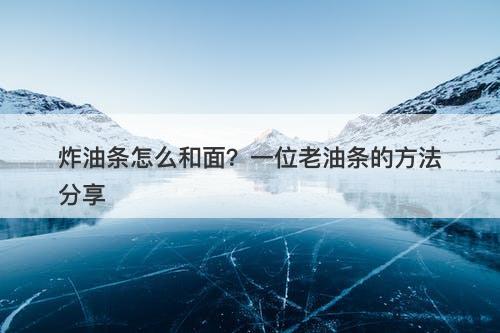 炸油条怎么和面？一位老油条的方法分享