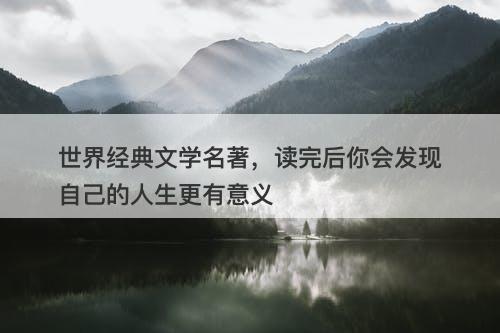 世界经典文学名著，读完后你会发现自己的人生更有意义