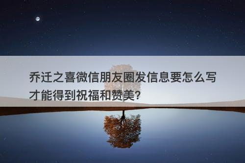 乔迁之喜微信朋友圈发信息要怎么写才能得到祝福和赞美？