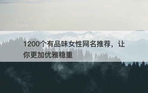 1200个有品味女性网名推荐，让你更加优雅稳重