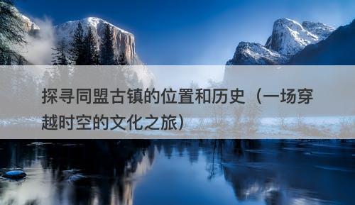 探寻同盟古镇的位置和历史（一场穿越时空的文化之旅）