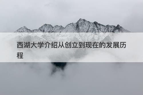 西湖大学介绍从创立到现在的发展历程