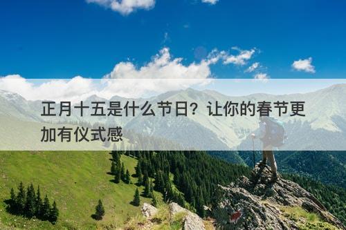 正月十五是什么节日？让你的春节更加有仪式感