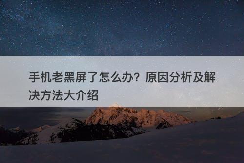 手机老黑屏了怎么办？原因分析及解决方法大介绍