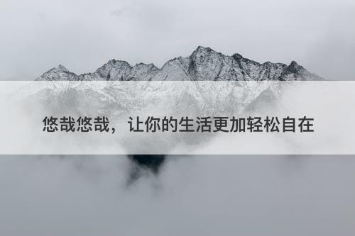 悠哉悠哉，让你的生活更加轻松自在-图1