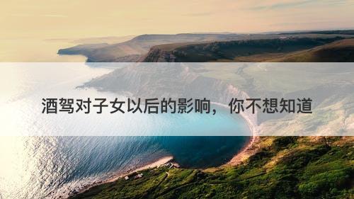 酒驾对子女以后的影响，你不想知道