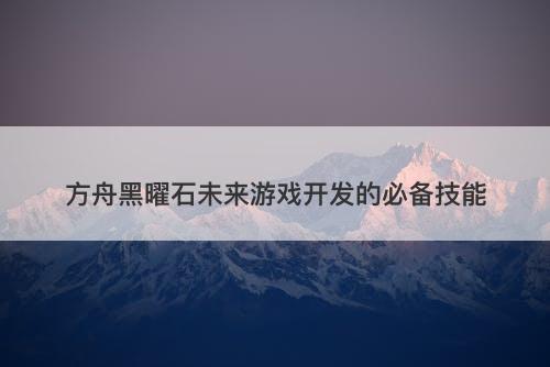 方舟黑曜石未来游戏开发的必备技能