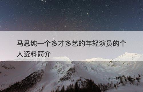 马思纯一个多才多艺的年轻演员的个人资料简介-图1