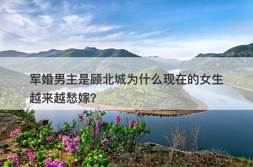 军婚男主是顾北城为什么现在的女生越来越愁嫁？