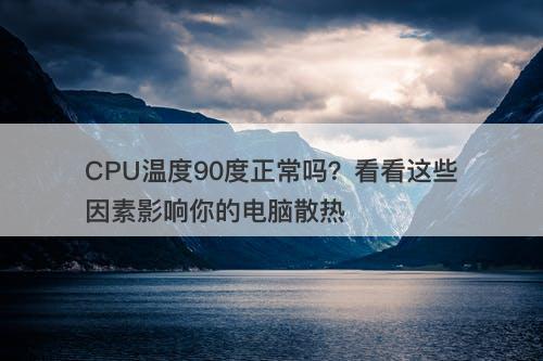 CPU温度90度正常吗？看看这些因素影响你的电脑散热