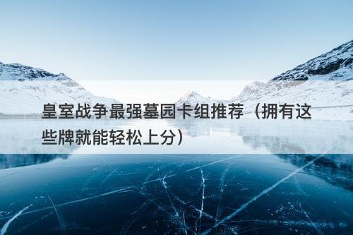 皇室战争最强墓园卡组推荐（拥有这些牌就能轻松上分）
