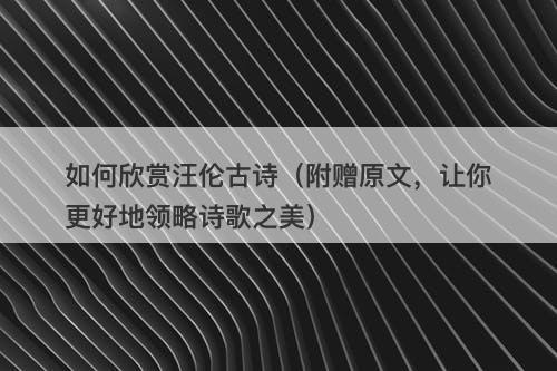 如何欣赏汪伦古诗（附赠原文，让你更好地领略诗歌之美）