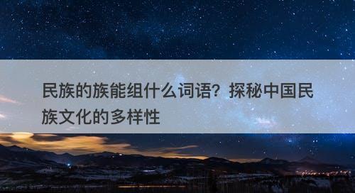 民族的族能组什么词语？探秘中国民族文化的多样性