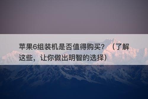 苹果6组装机是否值得购买？（了解这些，让你做出明智的选择）