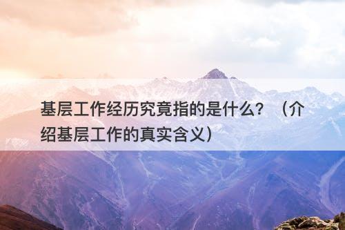 基层工作经历究竟指的是什么？（介绍基层工作的真实含义）