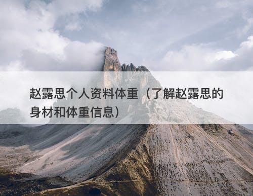 赵露思个人资料体重（了解赵露思的身材和体重信息）